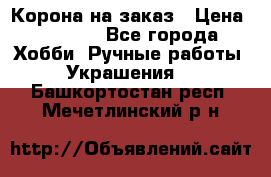 Корона на заказ › Цена ­ 2 000 - Все города Хобби. Ручные работы » Украшения   . Башкортостан респ.,Мечетлинский р-н